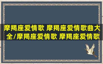 摩羯座爱情歌 摩羯座爱情歌曲大全/摩羯座爱情歌 摩羯座爱情歌曲大全-我的网站